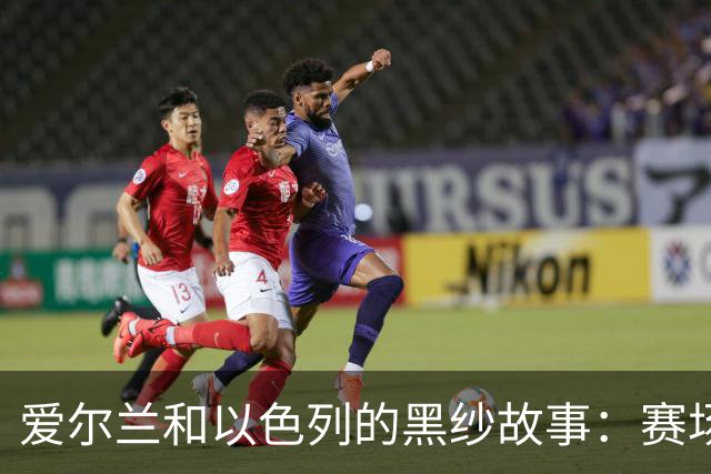爱尔兰和以色列的黑纱故事：赛场上的悼念与争议